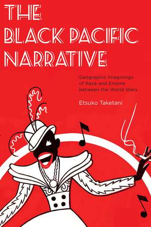 The Black Pacific Narrative: Geographic Imaginings of Race and Empire between the World Wars de Etsuko Taketani