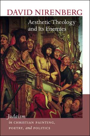 Aesthetic Theology and Its Enemies: Judaism in Christian Painting, Poetry, and Politics de David Nirenberg