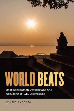 World Beats: Beat Generation Writing and the Worlding of U.S. Literature de Jimmy Fazzino