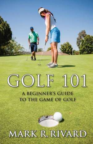 Golf 101. a Beginner's Guide to the Game of Golf de Mark R. Rivard