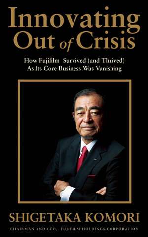 Innovating Out of Crisis: How Fujifilm Survived (and Thrived) As Its Core Business Was Vanishing de Shigetaka Komori