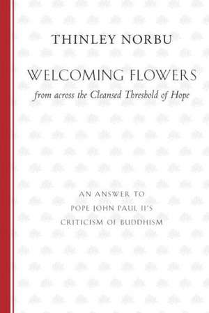 Welcoming Flowers from Across the Cleansed Threshold of Hope: An Answer to Pope John Paul II's Criticism of Buddhism de Thinley Norbu