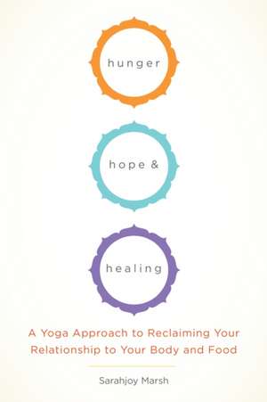 Hunger, Hope, and Healing: A Yoga Approach to Reclaiming Your Relationship to Your Body and Food de Sarahjoy Marsh