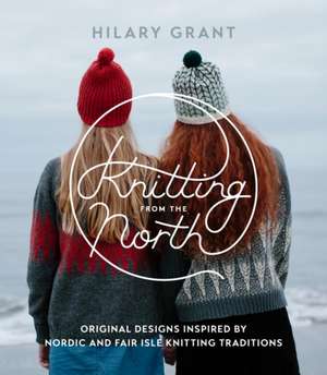 Knitting from the North: Original Designs Inspired by Nordic and Fair Isle Knitting Traditions de Hilary Grant