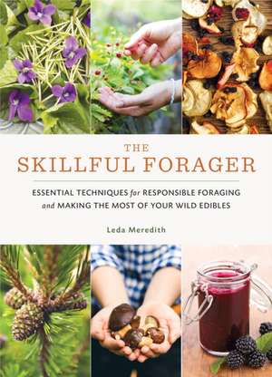 The Skillful Forager: Essential Techniques for Responsible Foraging and Making the Most of Your Wild Edibles de Leda Meredith