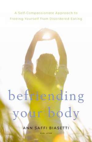 Befriending Your Body: A Self-Compassionate Approach to Freeing Yourself from Disordered Eating de Ann Saffi Biasetti