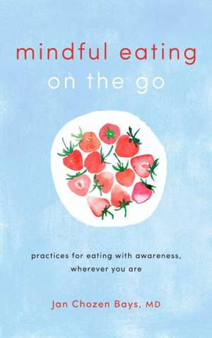 Mindful Eating on the Go: Practices for Eating with Awareness, Wherever You Are de Jan Chozen Bays