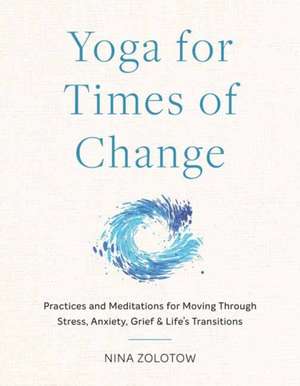 Yoga for Times of Change: Practices and Meditations for Moving Through Stress, Anxiety, Grief, and Life's Transitions de Nina Zolotow