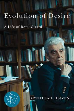 Evolution of Desire: A Life of René Girard de Cynthia L Haven