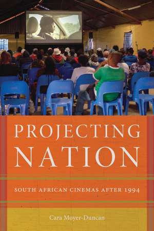 Projecting Nation: South African Cinemas after 1994 de Cara Moyer-Duncan