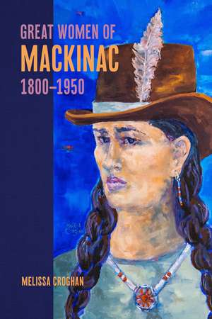 Great Women of Mackinac, 1800-1950 de Melissa Croghan