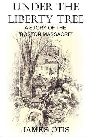 Under the Liberty Tree, a Story of the Boston Massacre: A Tale of the Forecastle de James Otis