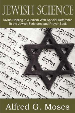 Jewish Science, Divine Healing in Judaism with Special Reference to the Jewish Scriptures and Prayer Book de Alfred Moses