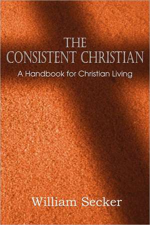 The Consistent Christian, a Handbook for Christian Living de William Secker