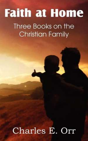 Faith at Home Three Books on the Christian Family de Charles Orr