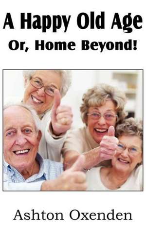 A Happy Old Age Or, Home Beyond! de Ashton Oxenden