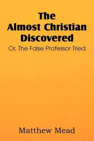 The Almost Christian Discovered; Or, the False Professor Tried de Matthew Mead