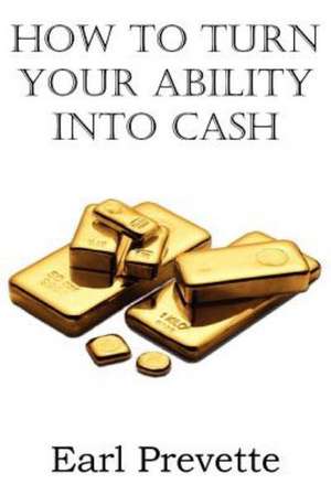 How to Turn Your Ability Into Cash: A Treatise on Experimental and Practical Piety de Earl Prevette