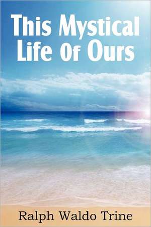 This Mystical Life of Ours de Ralph Waldo Trine