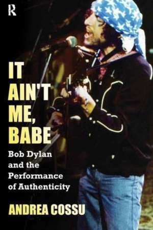 It Ain't Me Babe: Bob Dylan and the Performance of Authenticity de Andrea Cossu