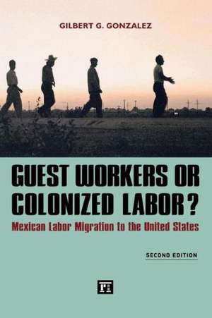 Guest Workers or Colonized Labor?: Mexican Labor Migration to the United States de Gilbert G. Gonzalez