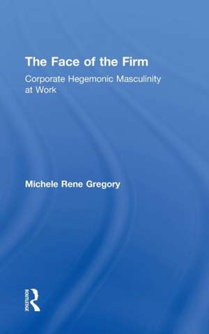 The Face of the Firm: Corporate Hegemonic Masculinity at Work de Michele Gregory