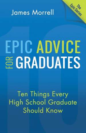 Epic Advice for Graduates: Ten Things Every High School Graduate Should Know de James Morrell