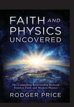 Faith and Physics Uncovered: The Compelling Relationship Between Timeless Faith and Modern Physics de Rodger Price