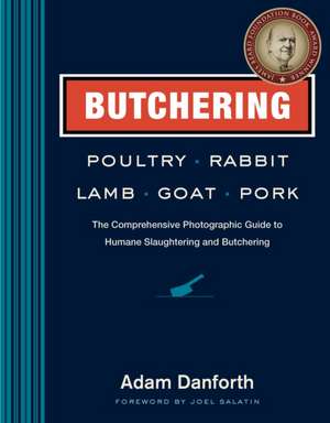 Butchering Poultry, Rabbit, Lamb, Goat, and Pork: The Comprehensive Photographic Guide to Humane Slaughtering and Butchering de Adam Danforth