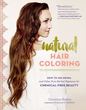 Natural Hair Coloring: How to Use Henna and Other Pure Herbal Pigments for Chemical-Free Beauty de Christine Shahin Wood