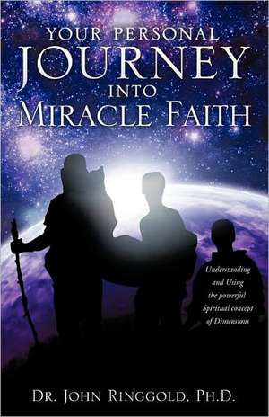 Your Personal Journey Into Miracle Faith de Ph. D. Dr John Ringgold