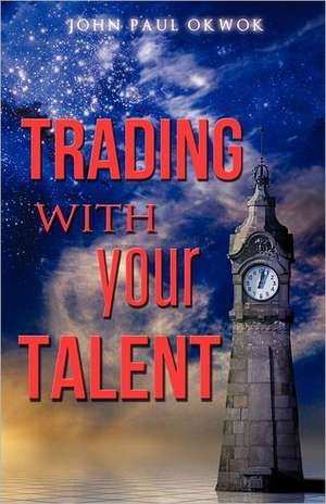 Trading with Your Talent: Facing Its Challenges de Apostle John Okwok