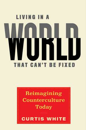 Living in a World That Can't Be Fixed: Re-Imagining Counterculture Today de Curtis White