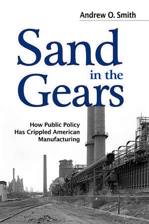 Sand in the Gears: How Public Policy Has Crippled American Manufacturing de Andrew O. Smith