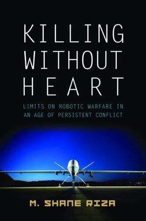 Killing Without Heart: Limits on Robotic Warfare in an Age of Persistent Conflict de M. Shane Riza