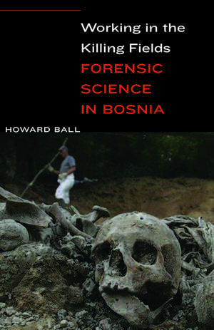 Working in the Killing Fields: Forensic Science in Bosnia de Howard Ball