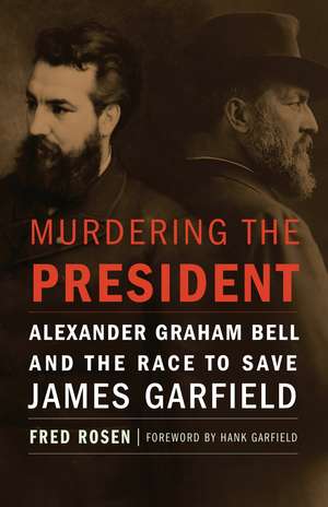 Murdering the President: Alexander Graham Bell and the Race to Save James Garfield de Fred Rosen