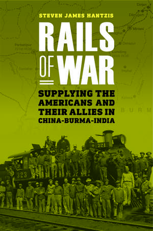 Rails of War: Supplying the Americans and Their Allies in China-Burma-India de Steven James Hantzis