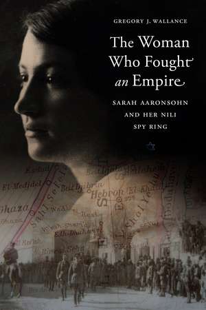 The Woman Who Fought an Empire: Sarah Aaronsohn and Her Nili Spy Ring de Gregory J. Wallance