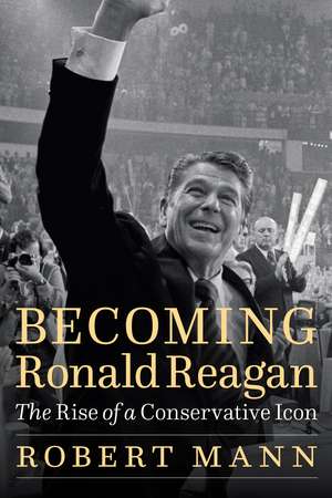 Becoming Ronald Reagan: The Rise of a Conservative Icon de Robert Mann