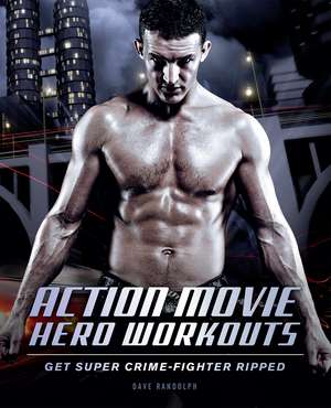 Action Movie Hero Workouts: Get Super Crime-Fighter Ripped de Dave Randolph