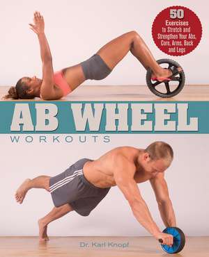 Ab Wheel Workouts: 50 Exercises to Stretch and Strengthen Your Abs, Core, Arms, Back and Legs de Karl Knopf