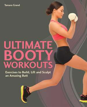 Ultimate Booty Workouts: Exercises to Build, Lift and Sculpt an Amazing Butt de Tamara Grand