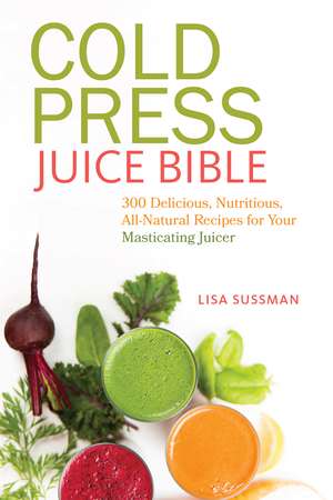 Cold Press Juice Bible: 300 Delicious, Nutritious, All-Natural Recipes for Your Masticating Juicer de Lisa Sussman