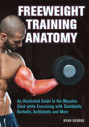 Freeweight Training Anatomy: An Illustrated Guide to the Muscles Used while Exercising with Dumbbells, Barbells, and Kettlebells and more de Ryan George