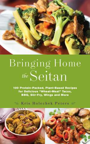 Bringing Home the Seitan: 100 Protein-Packed, Plant-Based Recipes for Delicious 'Wheat-Meat Tacos, BBQ, Stir-Fry, Wings and More de Kris Holechek Peters