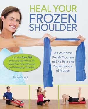 Heal Your Frozen Shoulder: An At-Home Rehab Program to End Pain and Regain Range of Motion de Karl Knopf