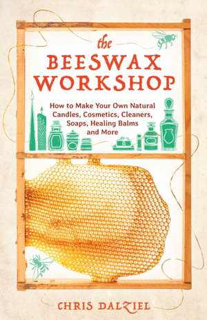 The Beeswax Workshop: How to Make Your Own Natural Candles, Cosmetics, Cleaners, Soaps, Healing Balms and More de Chris Dalziel