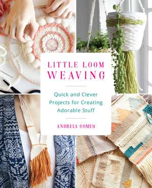 Little Loom Weaving: Quick and Clever Projects for Creating Adorable Stuff de Andreia Gomes