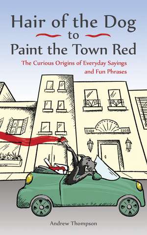 Hair of the Dog to Paint the Town Red: The Curious Origins of Everyday Sayings and Fun Phrases de Andrew Thompson